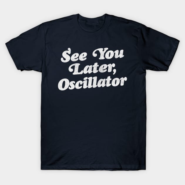 See You Later, Oscillator / Synth Fan Geek Design T-Shirt by DankFutura